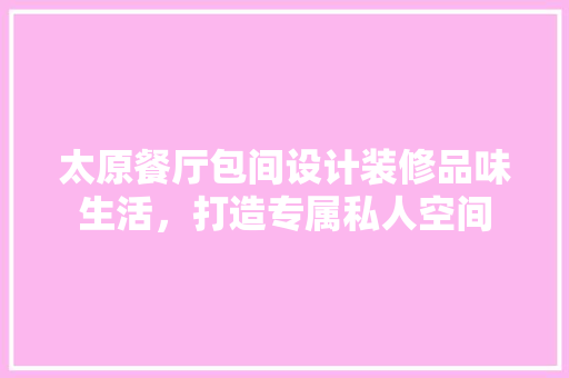 太原餐厅包间设计装修品味生活，打造专属私人空间