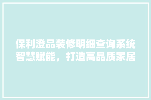保利澄品装修明细查询系统智慧赋能，打造高品质家居生活