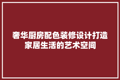 奢华厨房配色装修设计打造家居生活的艺术空间