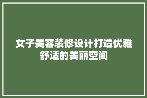 女子美容装修设计打造优雅舒适的美丽空间