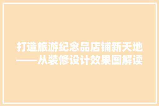 打造旅游纪念品店铺新天地——从装修设计效果图解读现代旅游纪念品店铺的魅力
