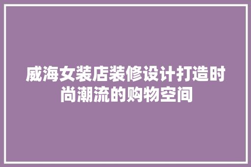 威海女装店装修设计打造时尚潮流的购物空间