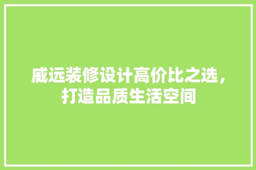 威远装修设计高价比之选，打造品质生活空间