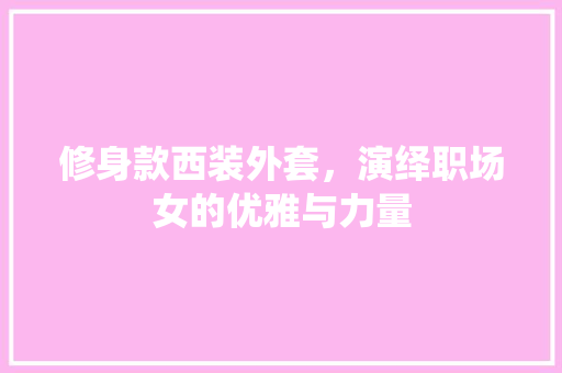 修身款西装外套，演绎职场女的优雅与力量