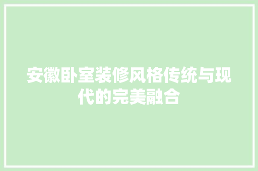 安徽卧室装修风格传统与现代的完美融合