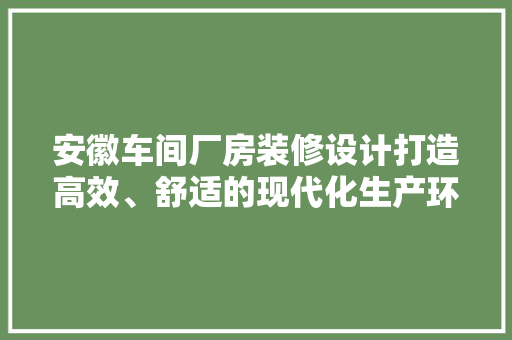 安徽车间厂房装修设计打造高效、舒适的现代化生产环境