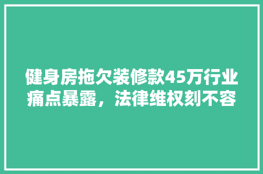 健身房拖欠装修款45万行业痛点暴露，法律维权刻不容缓  第1张