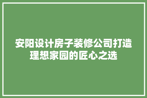 安阳设计房子装修公司打造理想家园的匠心之选