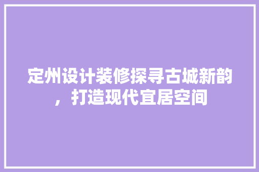 定州设计装修探寻古城新韵，打造现代宜居空间