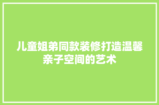 儿童姐弟同款装修打造温馨亲子空间的艺术