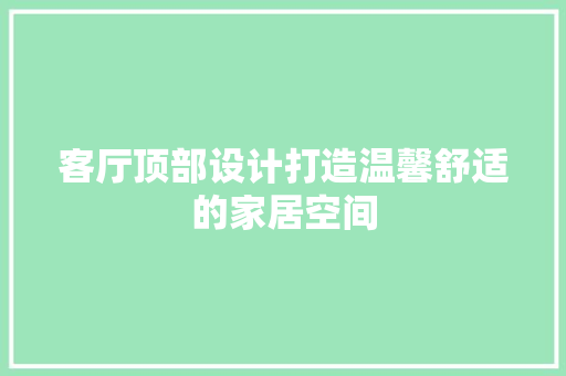 客厅顶部设计打造温馨舒适的家居空间