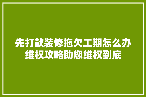 先打款装修拖欠工期怎么办维权攻略助您维权到底
