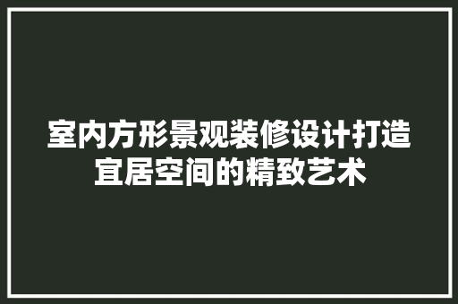室内方形景观装修设计打造宜居空间的精致艺术