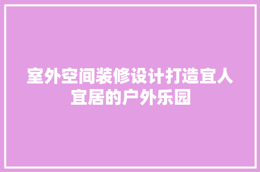 室外空间装修设计打造宜人宜居的户外乐园
