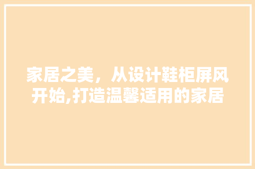 家居之美，从设计鞋柜屏风开始,打造温馨适用的家居空间