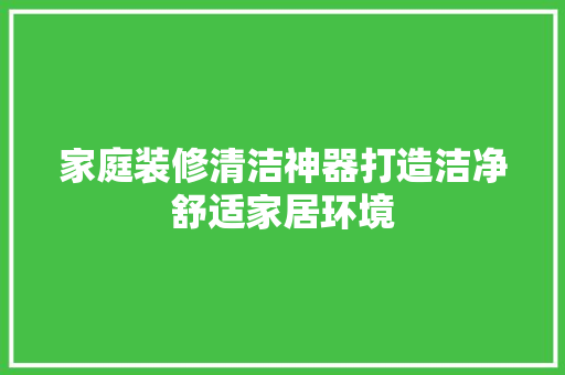 家庭装修清洁神器打造洁净舒适家居环境