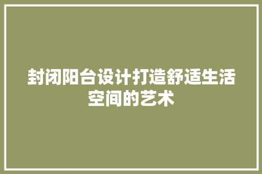 封闭阳台设计打造舒适生活空间的艺术