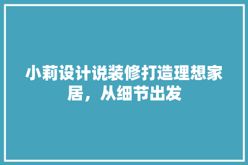 小莉设计说装修打造理想家居，从细节出发