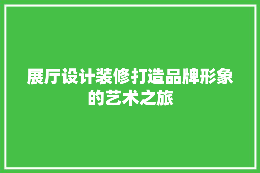 展厅设计装修打造品牌形象的艺术之旅