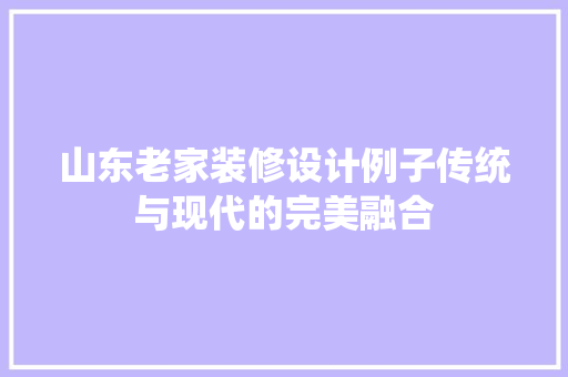 山东老家装修设计例子传统与现代的完美融合