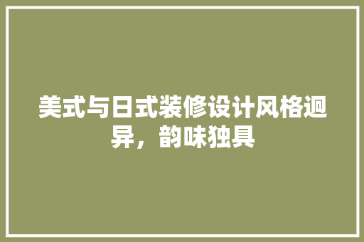 美式与日式装修设计风格迥异，韵味独具