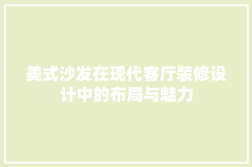 美式沙发在现代客厅装修设计中的布局与魅力  第1张