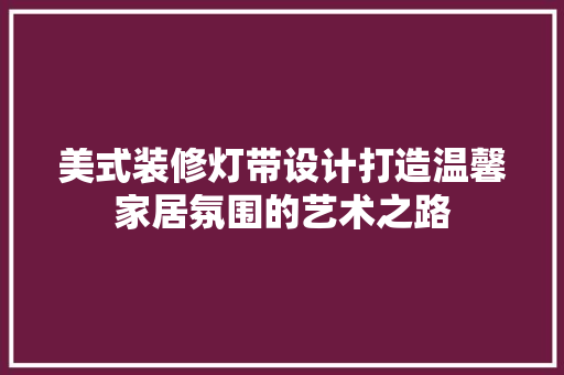 美式装修灯带设计打造温馨家居氛围的艺术之路