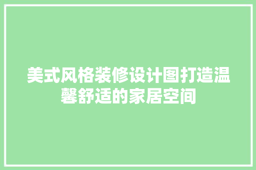美式风格装修设计图打造温馨舒适的家居空间  第1张