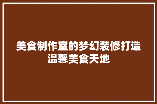 美食制作室的梦幻装修打造温馨美食天地