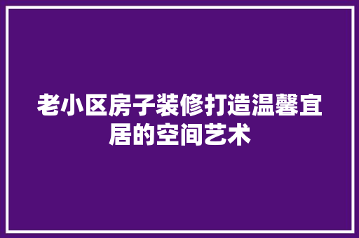 老小区房子装修打造温馨宜居的空间艺术  第1张