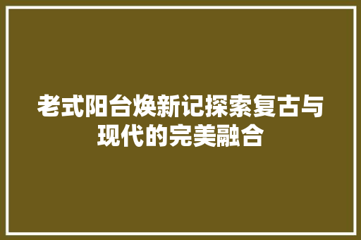 老式阳台焕新记探索复古与现代的完美融合  第1张