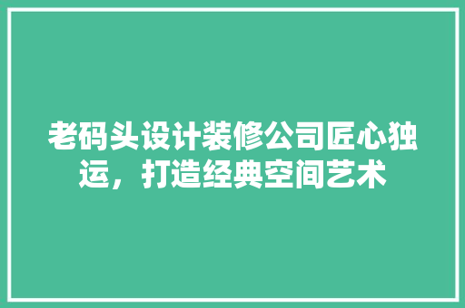 老码头设计装修公司匠心独运，打造经典空间艺术  第1张
