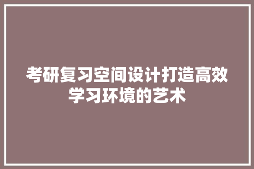 考研复习空间设计打造高效学习环境的艺术  第1张