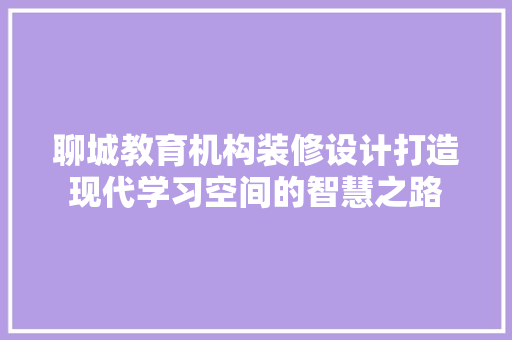 聊城教育机构装修设计打造现代学习空间的智慧之路  第1张