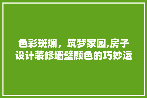 色彩斑斓，筑梦家园,房子设计装修墙壁颜色的巧妙运用  第1张