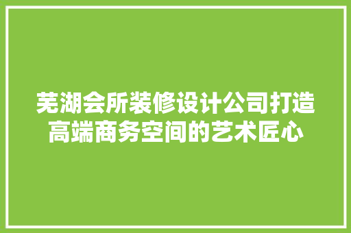 芜湖会所装修设计公司打造高端商务空间的艺术匠心  第1张