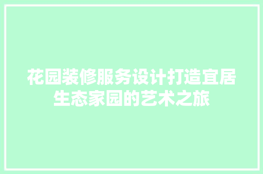 花园装修服务设计打造宜居生态家园的艺术之旅  第1张