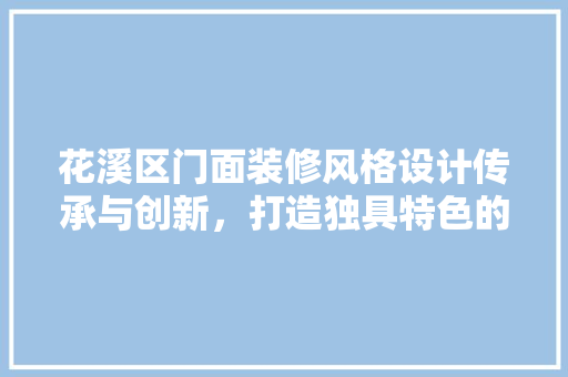 花溪区门面装修风格设计传承与创新，打造独具特色的商业空间  第1张