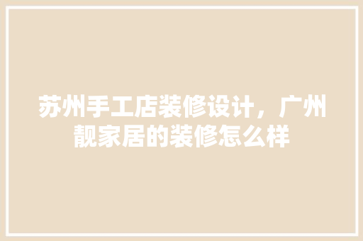 苏州手工店装修设计，广州靓家居的装修怎么样  第1张