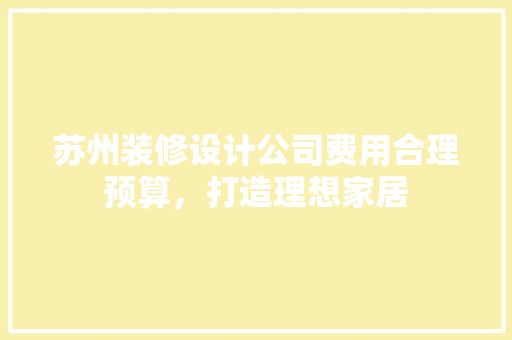 苏州装修设计公司费用合理预算，打造理想家居  第1张