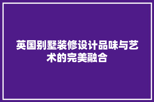 英国别墅装修设计品味与艺术的完美融合