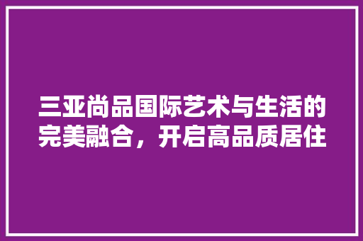 三亚尚品国际艺术与生活的完美融合，开启高品质居住新篇章