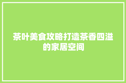 茶叶美食攻略打造茶香四溢的家居空间  第1张