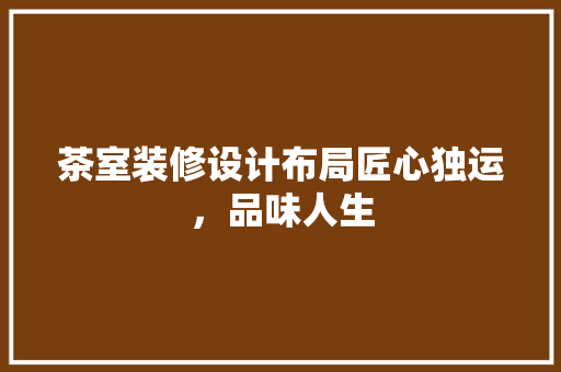 茶室装修设计布局匠心独运，品味人生