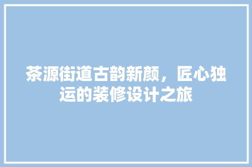 茶源街道古韵新颜，匠心独运的装修设计之旅  第1张