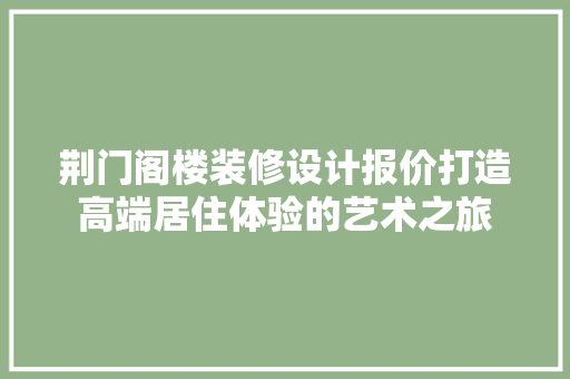 荆门阁楼装修设计报价打造高端居住体验的艺术之旅