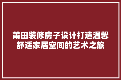 莆田装修房子设计打造温馨舒适家居空间的艺术之旅  第1张