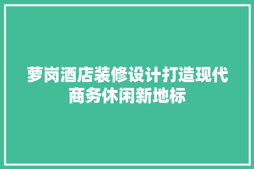 萝岗酒店装修设计打造现代商务休闲新地标  第1张