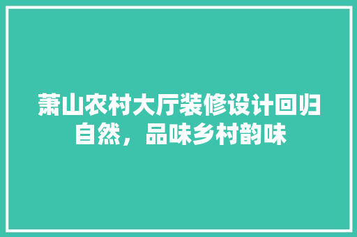 萧山农村大厅装修设计回归自然，品味乡村韵味  第1张