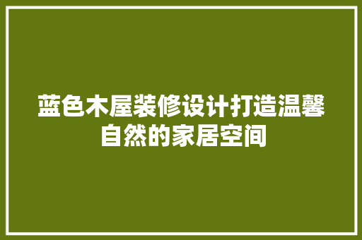 蓝色木屋装修设计打造温馨自然的家居空间  第1张